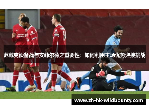 范戴克谈备战与安菲尔德之重要性：如何利用主场优势迎接挑战