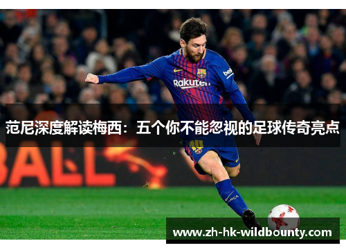 范尼深度解读梅西：五个你不能忽视的足球传奇亮点
