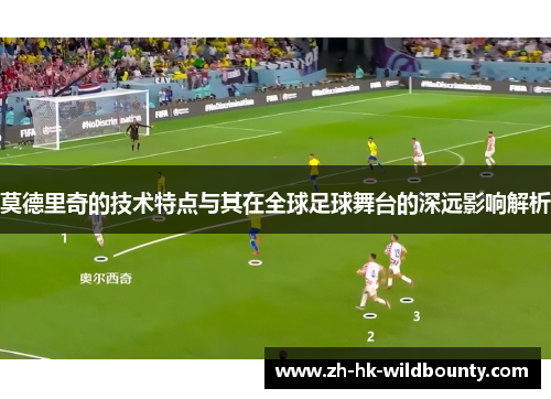 莫德里奇的技术特点与其在全球足球舞台的深远影响解析