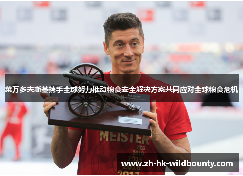 莱万多夫斯基携手全球努力推动粮食安全解决方案共同应对全球粮食危机