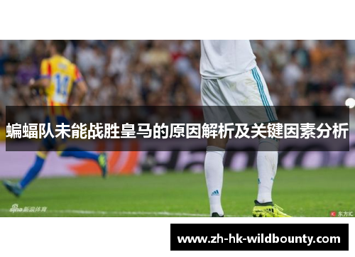蝙蝠队未能战胜皇马的原因解析及关键因素分析