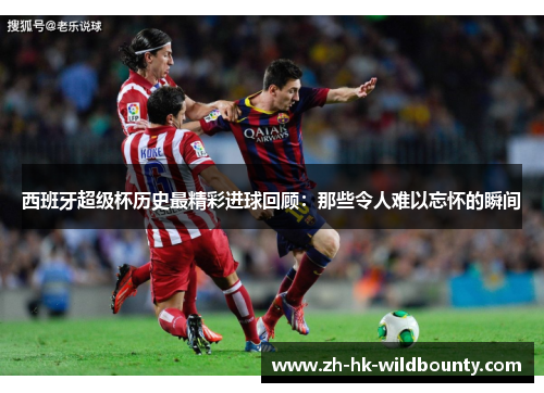 西班牙超级杯历史最精彩进球回顾:那些令人难以忘怀的瞬间 西班牙超级杯历史最精彩进球回顾:那些令人难以忘怀的瞬间