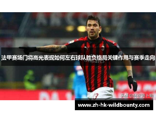 法甲赛场门将高光表现如何左右球队胜负格局关键作用与赛季走向 法甲赛场门将高光表现如何左右球队胜负格局关键作用与赛季走向