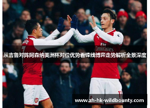 从吉鲁对阵阿森纳美洲杯对位优势看锋线博弈走势解析全景深度