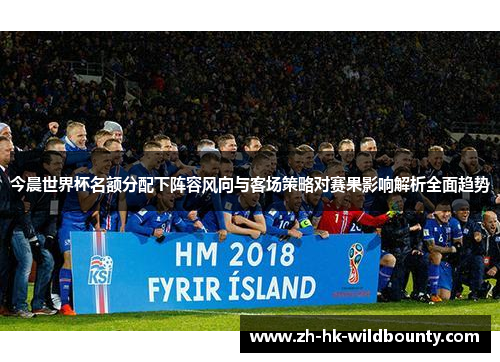 今晨世界杯名额分配下阵容风向与客场策略对赛果影响解析全面趋势