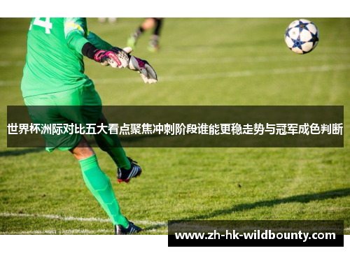 世界杯洲际对比五大看点聚焦冲刺阶段谁能更稳走势与冠军成色判断