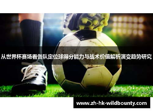 从世界杯赛场看各队定位球得分能力与战术价值解析演变趋势研究