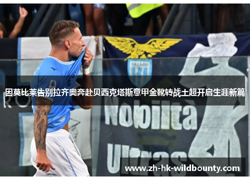 因莫比莱告别拉齐奥奔赴贝西克塔斯意甲金靴转战土超开启生涯新篇 因莫比莱告别拉齐奥奔赴贝西克塔斯意甲金靴转战土超开启生涯新篇