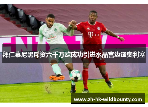 拜仁慕尼黑斥资六千万欧成功引进水晶宫边锋奥利塞 拜仁慕尼黑斥资六千万欧成功引进水晶宫边锋奥利塞