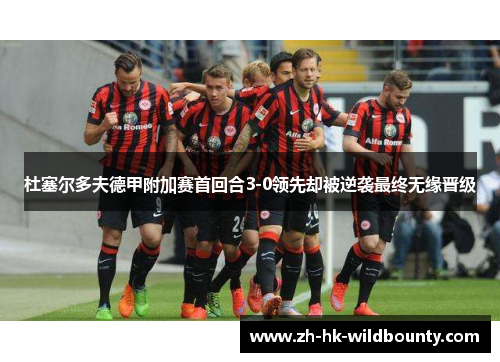 杜塞尔多夫德甲附加赛首回合3-0领先却被逆袭最终无缘晋级 杜塞尔多夫德甲附加赛首回合3-0领先却被逆袭最终无缘晋级