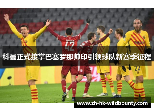 科曼正式接掌巴塞罗那帅印引领球队新赛季征程 科曼正式接掌巴塞罗那帅印引领球队新赛季征程