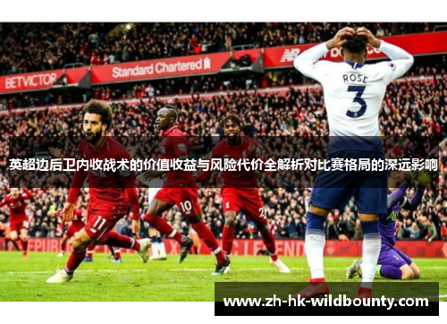 英超边后卫内收战术的价值收益与风险代价全解析对比赛格局的深远影响 英超边后卫内收战术的价值收益与风险代价全解析对比赛格局的深远影响