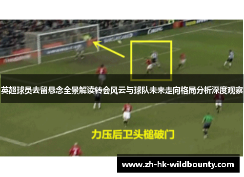 英超球员去留悬念全景解读转会风云与球队未来走向格局分析深度观察