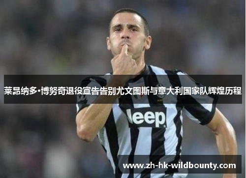莱昂纳多·博努奇退役宣告告别尤文图斯与意大利国家队辉煌历程 莱昂纳多·博努奇退役宣告告别尤文图斯与意大利国家队辉煌历程