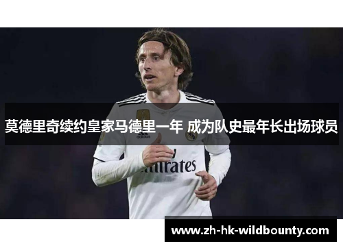 莫德里奇续约皇家马德里一年 成为队史最年长出场球员