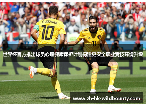 世界杯官方推出球员心理健康保护计划构建更安全职业竞技环境升级 世界杯官方推出球员心理健康保护计划构建更安全职业竞技环境升级