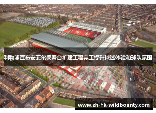 利物浦宣布安菲尔德看台扩建工程完工提升球迷体验和球队氛围