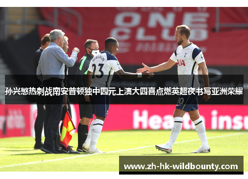 孙兴慜热刺战南安普顿独中四元上演大四喜点燃英超夜书写亚洲荣耀