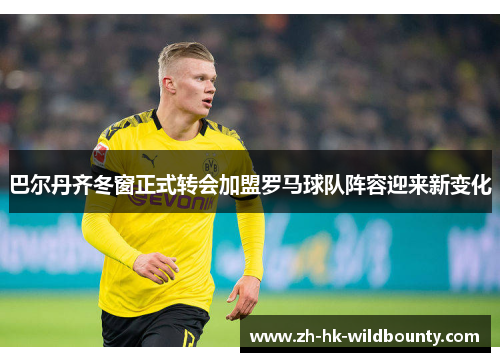 巴尔丹齐冬窗正式转会加盟罗马球队阵容迎来新变化