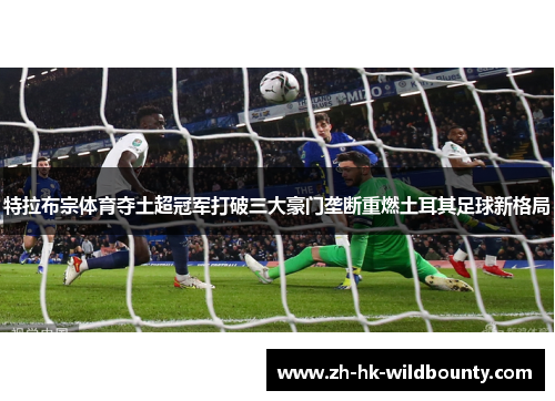 特拉布宗体育夺土超冠军打破三大豪门垄断重燃土耳其足球新格局