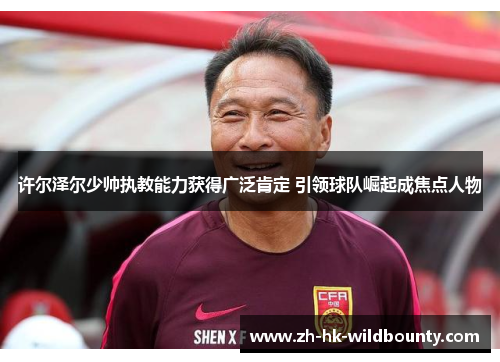 许尔泽尔少帅执教能力获得广泛肯定 引领球队崛起成焦点人物