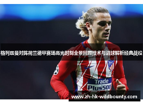 格列兹曼对阵荷兰德甲赛场高光时刻全景回顾技术与进球解析经典战役
