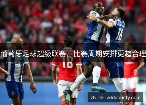 葡萄牙足球超级联赛,比赛周期安排更趋合理 葡萄牙足球超级联赛,比赛周期安排更趋合理